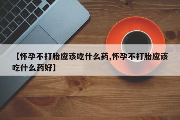 打胎药购买联系【怀孕不打胎应该吃什么药,怀孕不打胎应该吃什么药好】