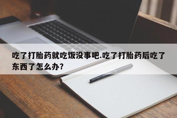 打胎药购买联系吃了打胎药就吃饭没事吧.吃了打胎药后吃了东西了怎么办？