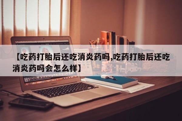 打胎药购买联系【吃药打胎后还吃消炎药吗,吃药打胎后还吃消炎药吗会怎么样】