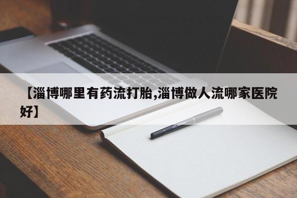 打胎药购买联系【淄博哪里有药流打胎,淄博做人流哪家医院好】