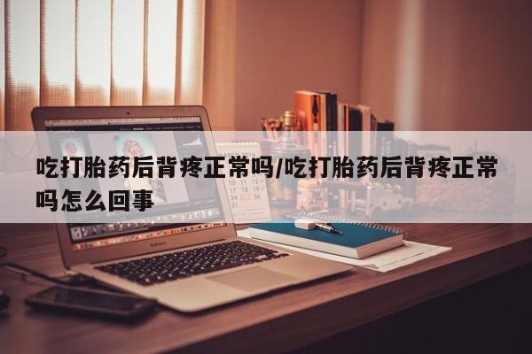 打胎药购买联系吃打胎药后背疼正常吗/吃打胎药后背疼正常吗怎么回事