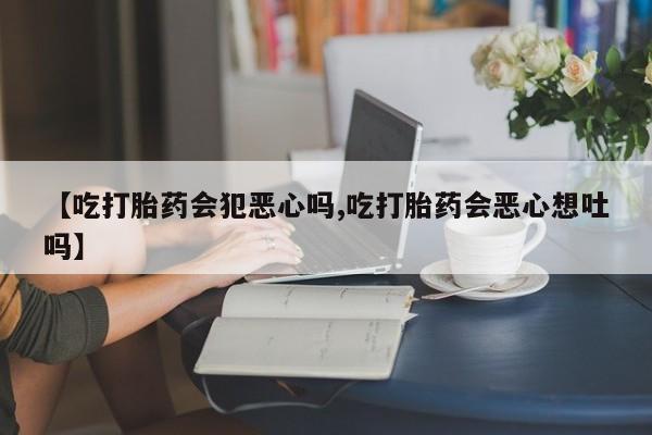 打胎药购买联系【吃打胎药会犯恶心吗,吃打胎药会恶心想吐吗】