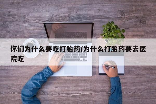 打胎药购买联系你们为什么要吃打胎药/为什么打胎药要去医院吃
