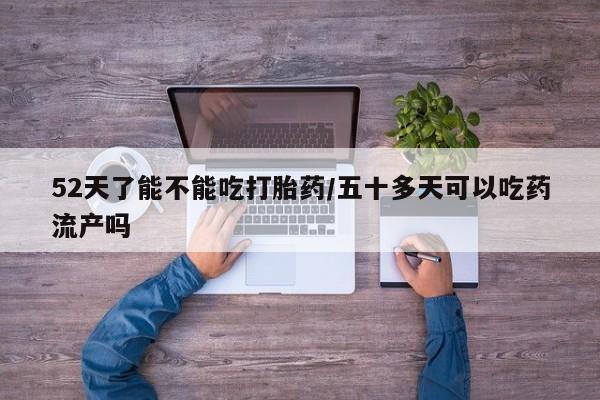 打胎药购买联系52天了能不能吃打胎药/五十多天可以吃药流产吗