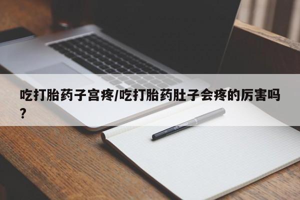 打胎药购买联系吃打胎药子宫疼/吃打胎药肚子会疼的厉害吗?