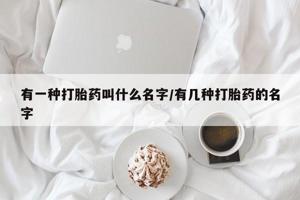 打胎药购买联系有一种打胎药叫什么名字/有几种打胎药的名字