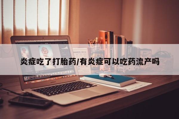 打胎药购买联系炎症吃了打胎药/有炎症可以吃药流产吗