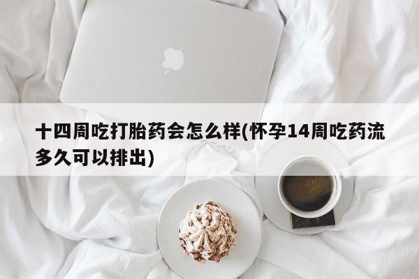 打胎药购买联系十四周吃打胎药会怎么样(怀孕14周吃药流多久可以排出)