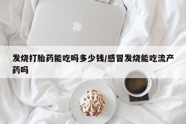 打胎药购买联系发烧打胎药能吃吗多少钱/感冒发烧能吃流产药吗