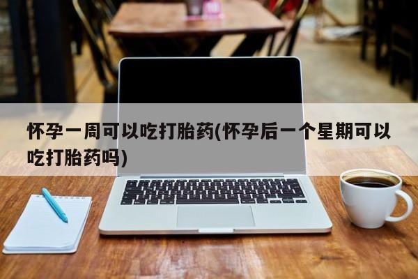 打胎药购买联系怀孕一周可以吃打胎药(怀孕后一个星期可以吃打胎药吗)