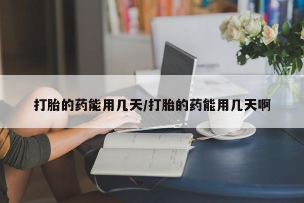 打胎药购买联系打胎的药能用几天/打胎的药能用几天啊