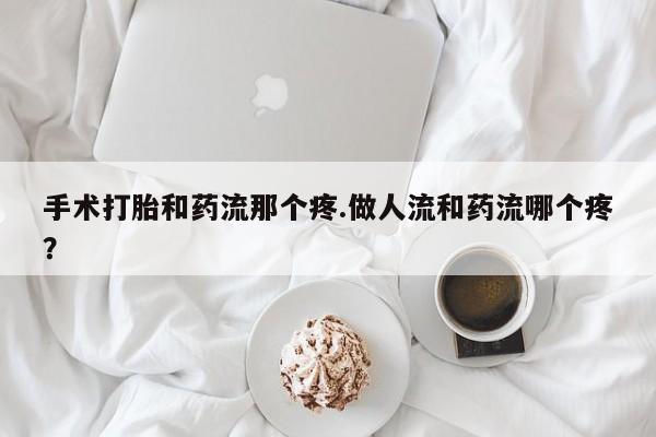 打胎药购买联系手术打胎和药流那个疼.做人流和药流哪个疼？