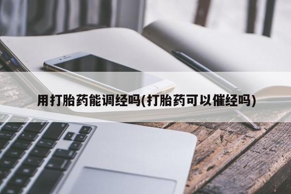 打胎药购买联系用打胎药能调经吗(打胎药可以催经吗)