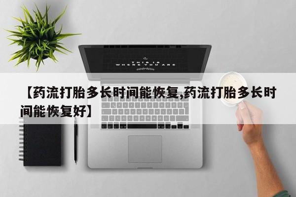 打胎药购买联系【药流打胎多长时间能恢复,药流打胎多长时间能恢复好】