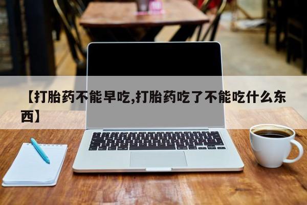 打胎药购买联系【打胎药不能早吃,打胎药吃了不能吃什么东西】