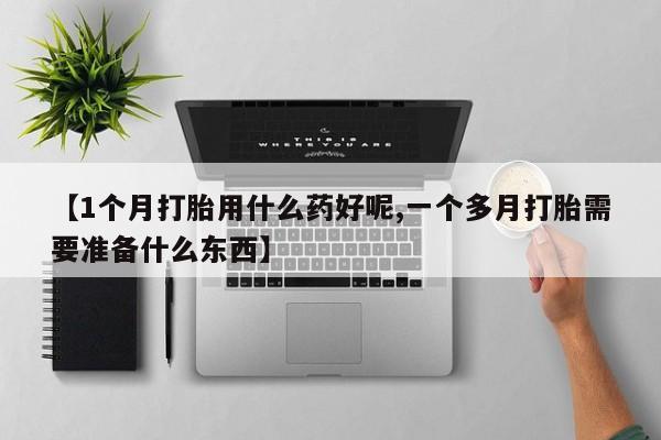 打胎药购买联系【1个月打胎用什么药好呢,一个多月打胎需要准备什么东西】