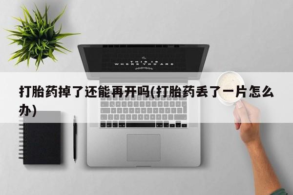 打胎药购买联系打胎药掉了还能再开吗(打胎药丢了一片怎么办)