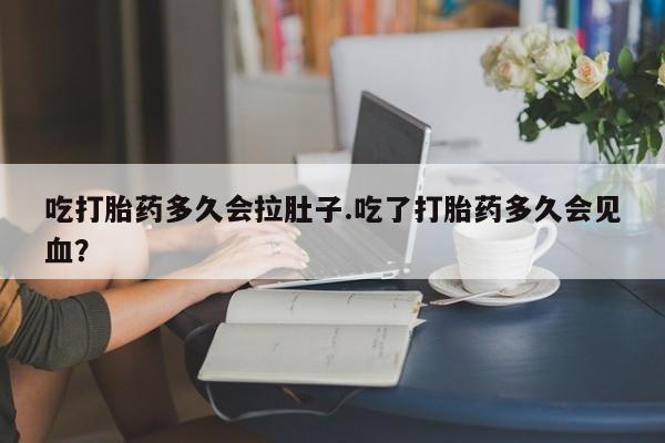 打胎药购买联系吃打胎药多久会拉肚子.吃了打胎药多久会见血？