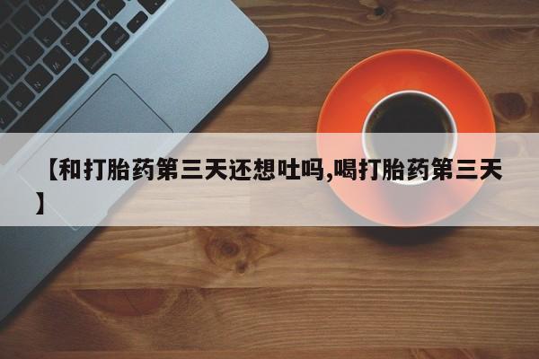 打胎药购买联系【和打胎药第三天还想吐吗,喝打胎药第三天】
