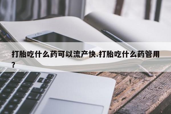 打胎药购买联系打胎吃什么药可以流产快.打胎吃什么药管用？