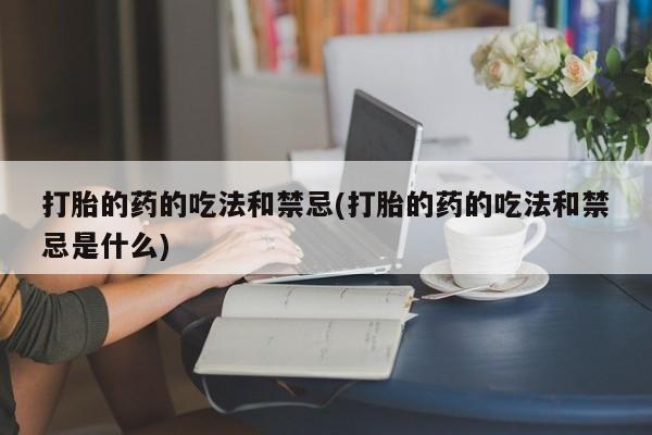 打胎药购买联系打胎的药的吃法和禁忌(打胎的药的吃法和禁忌是什么)
