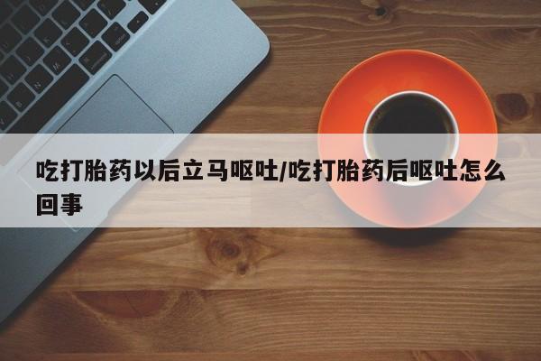 打胎药购买联系吃打胎药以后立马呕吐/吃打胎药后呕吐怎么回事