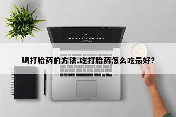 打胎药购买联系喝打胎药的方法.吃打胎药怎么吃最好？