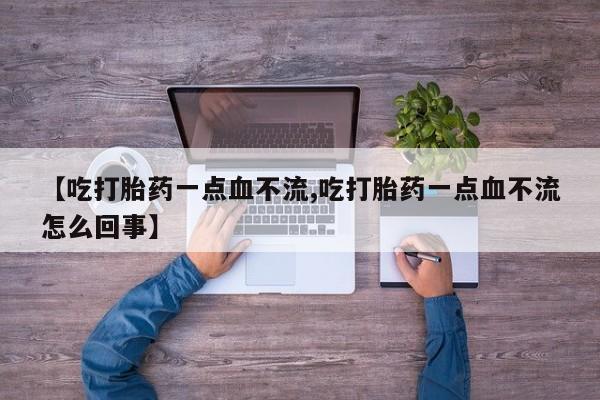 打胎药购买联系【吃打胎药一点血不流,吃打胎药一点血不流怎么回事】