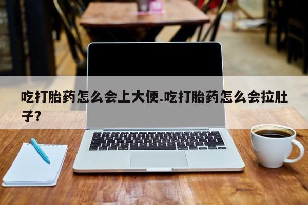 打胎药购买联系吃打胎药怎么会上大便.吃打胎药怎么会拉肚子？