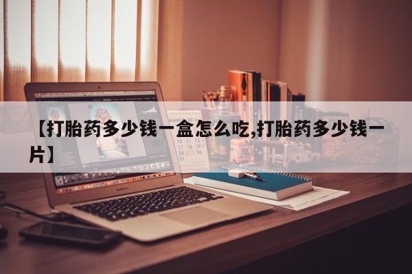 打胎药购买联系【打胎药多少钱一盒怎么吃,打胎药多少钱一片】