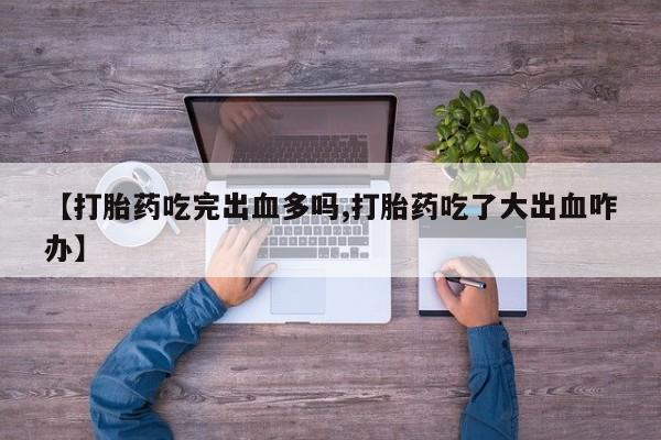 打胎药购买联系【打胎药吃完出血多吗,打胎药吃了大出血咋办】