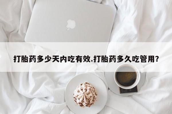 打胎药购买联系打胎药多少天内吃有效.打胎药多久吃管用？