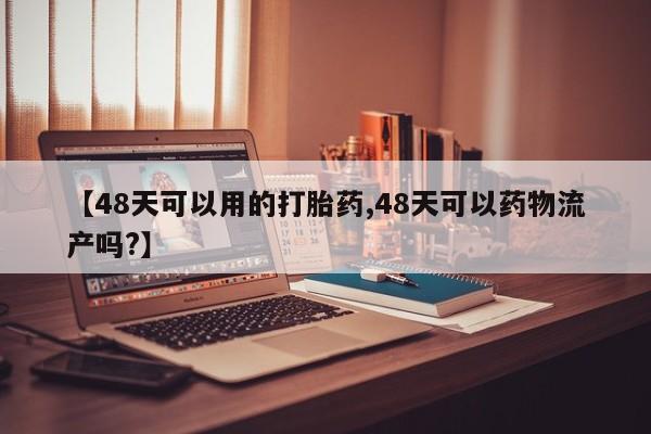 打胎药购买联系【48天可以用的打胎药,48天可以药物流产吗?】
