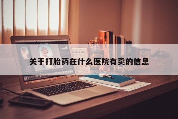 打胎药购买联系关于打胎药在什么医院有卖的信息
