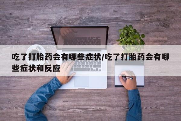 打胎药购买联系吃了打胎药会有哪些症状/吃了打胎药会有哪些症状和反应