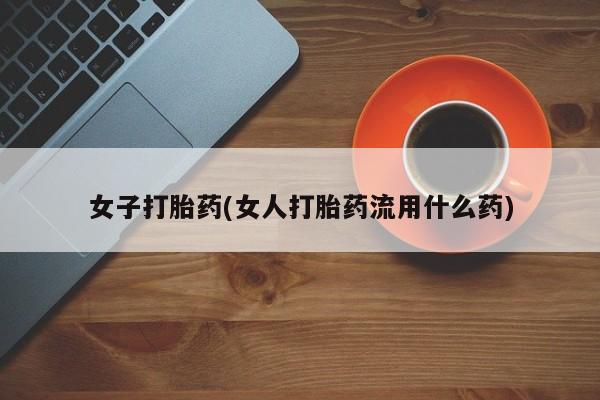 打胎药购买联系女子打胎药(女人打胎药流用什么药)