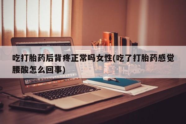 打胎药购买联系吃打胎药后背疼正常吗女性(吃了打胎药感觉腰酸怎么回事)