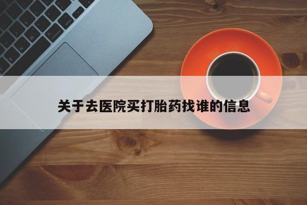 打胎药购买联系关于去医院买打胎药找谁的信息