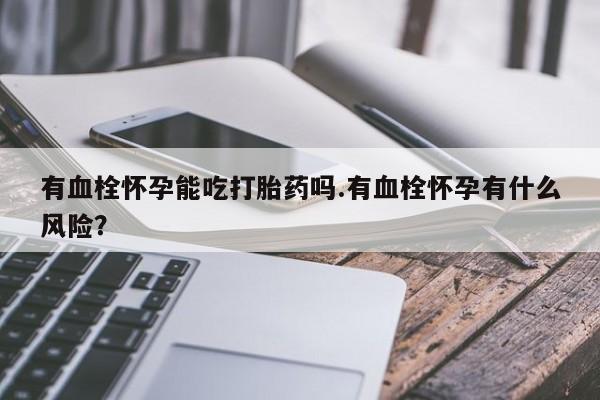 打胎药购买联系有血栓怀孕能吃打胎药吗.有血栓怀孕有什么风险？