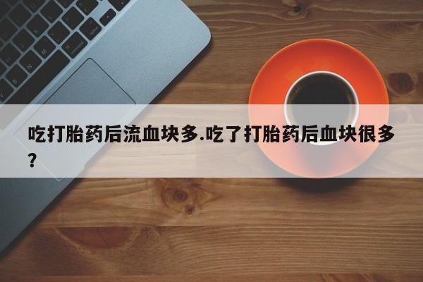 打胎药购买联系吃打胎药后流血块多.吃了打胎药后血块很多？