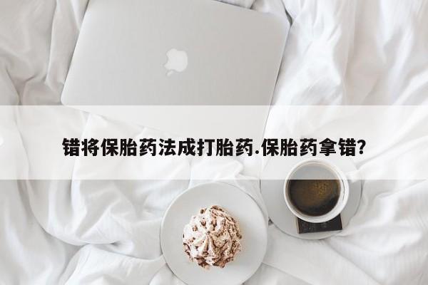 打胎药购买联系错将保胎药法成打胎药.保胎药拿错？