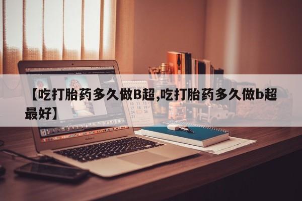 打胎药购买联系【吃打胎药多久做B超,吃打胎药多久做b超最好】