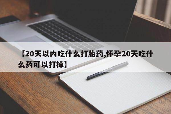 打胎药购买联系【20天以内吃什么打胎药,怀孕20天吃什么药可以打掉】